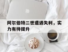关于阿尔伯特二世遭遇失利，实力有待提升的信息