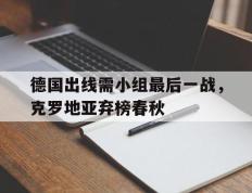 关于德国出线需小组最后一战，克罗地亚弃榜春秋的信息